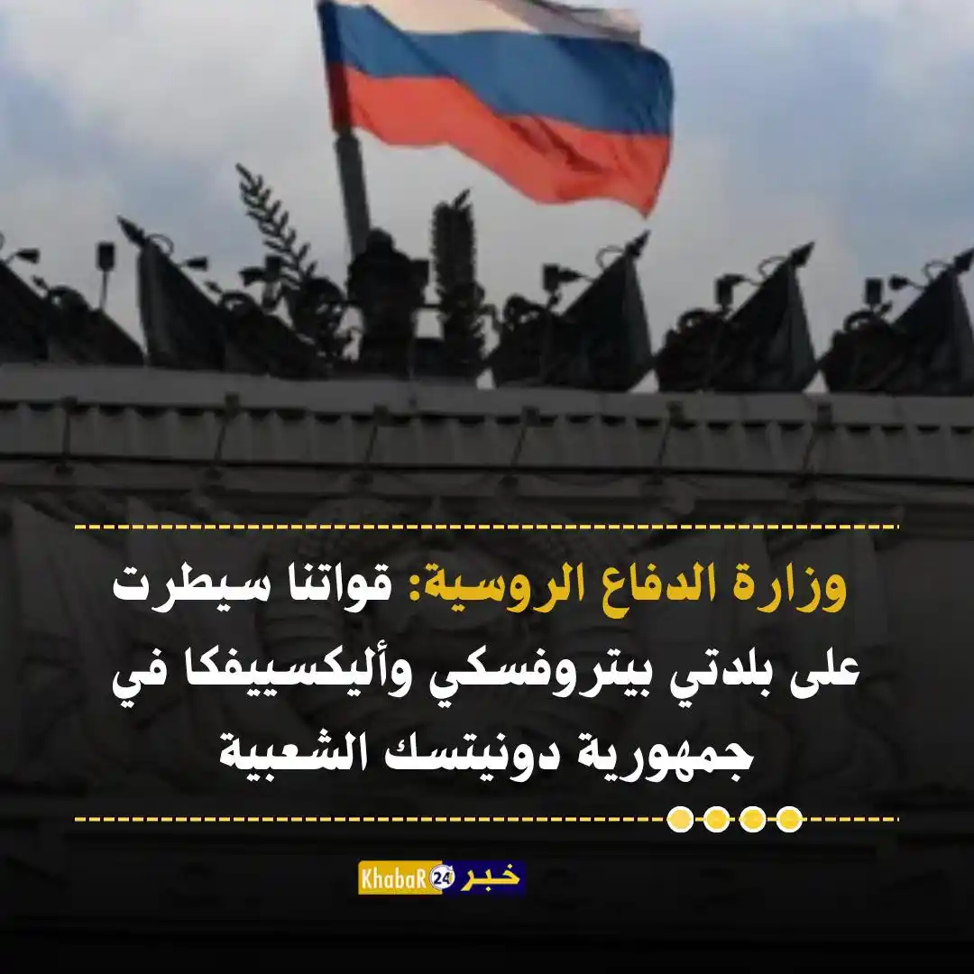 Image from Khabar24 NEWS: *خبر24::* عاجل | وزارة الدفاع الروسية: قواتنا سيطرت على بلدتي بيتروفسك...